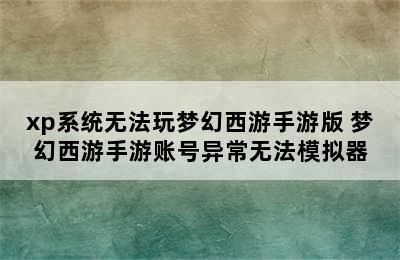 xp系统无法玩梦幻西游手游版 梦幻西游手游账号异常无法模拟器